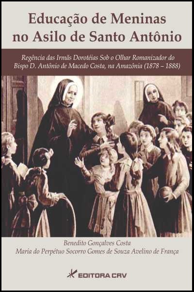 Capa do livro: EDUCAÇÃO DE MENINAS NO ASILO DE SANTO ANTÔNIO:<br>Regência das Irmãs Dorotéias Sob o Olhar Romanizador do Bispo D. Antônio de Macedo Costa, na Amazônia<br>(1878 – 1888)