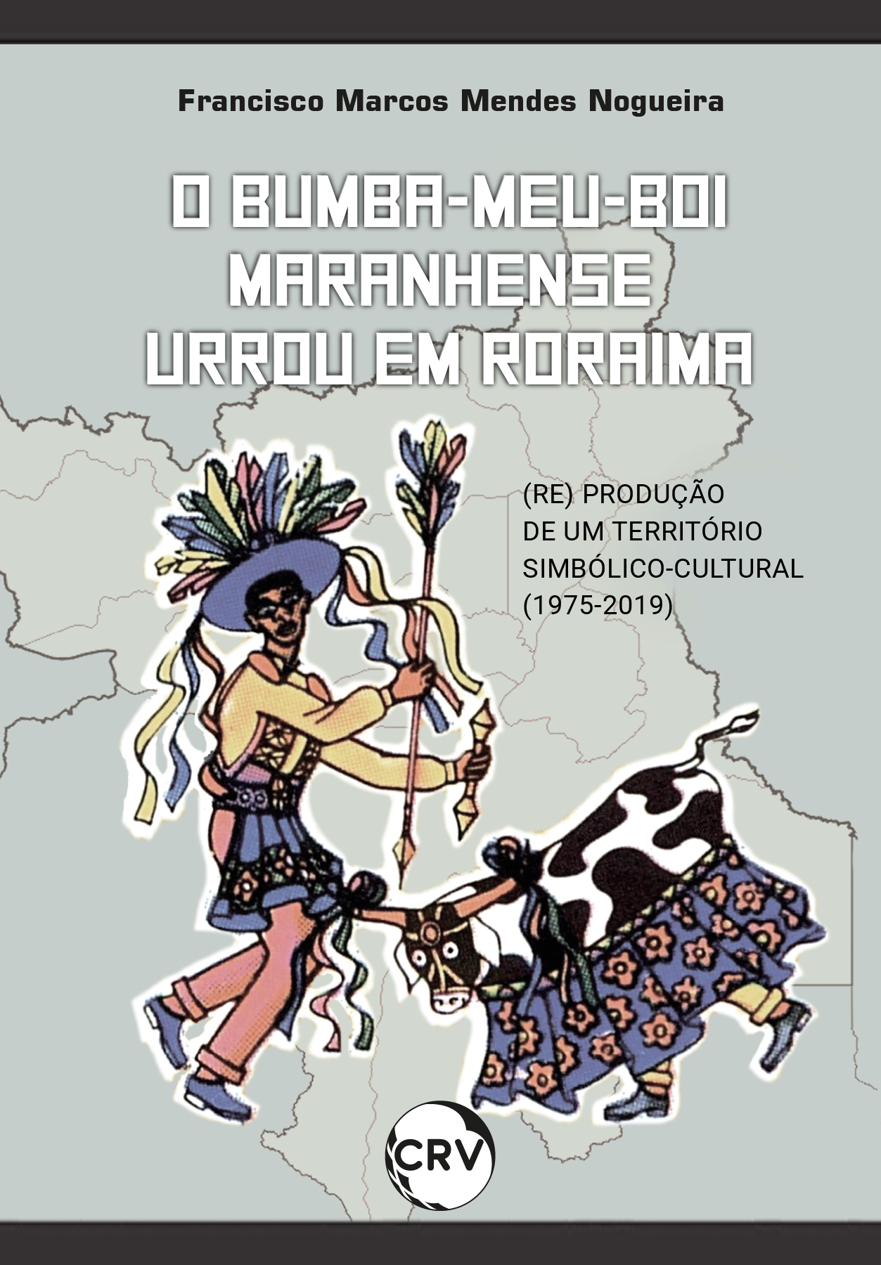 Capa do livro: O bumba-meu-boi maranhense urrou em roraima: <BR>A (re) produção de um território simbólico-cultural (1975-2019)
