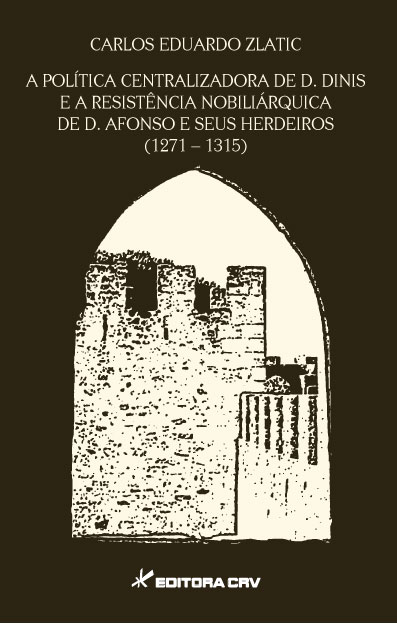 Capa do livro: A POLÍTICA CENTRALIZADORA DE D. DINIS E A RESISTÊNCIA NOBILIÁRQUICA DE D. AFONSO E SEUS HERDEIROS (1271-1315)