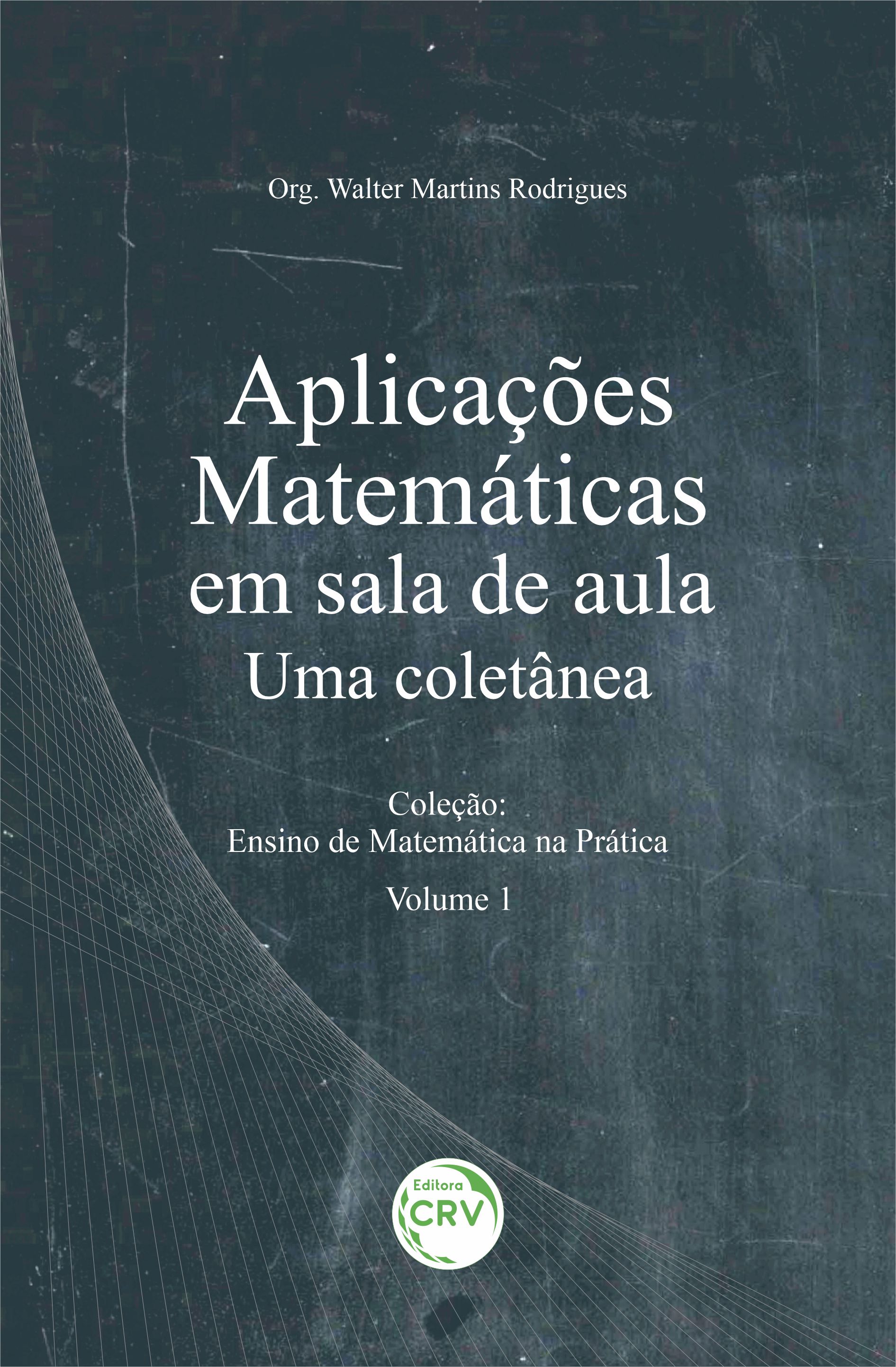 Capa do livro: APLICAÇÕES MATEMÁTICAS EM SALA DE AULA: <br>Uma coletânea <br>Coleção: Ensino de Matemática na Prática <br>Volume 1