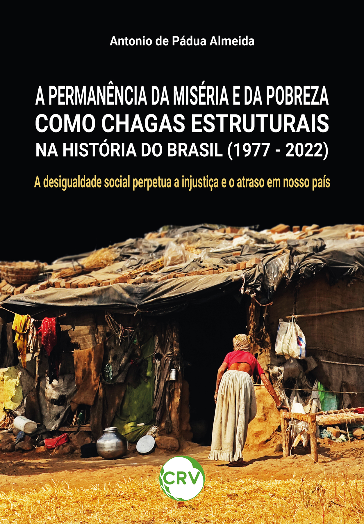 Capa do livro: A PERMANÊNCIA DA MISÉRIA E DA POBREZA COMO CHAGAS ESTRUTURAIS NA HISTÓRIA DO BRASIL (1977 - 2022): <br> A desigualdade social perpetua a injustiça e o atraso em nosso país