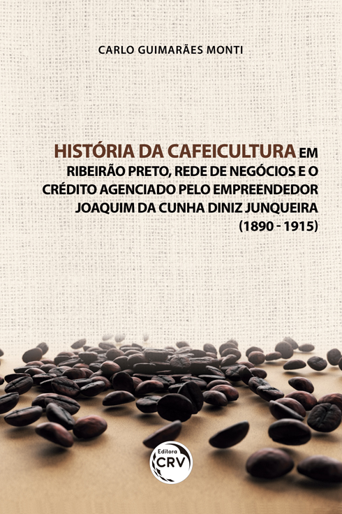 Capa do livro: HISTÓRIA DA CAFEICULTURA EM RIBEIRÃO PRETO, REDE DE NEGÓCIOS E O CRÉDITO AGENCIADO PELO EMPREENDEDOR JOAQUIM DA CUNHA DINIZ JUNQUEIRA (1890 - 1915)