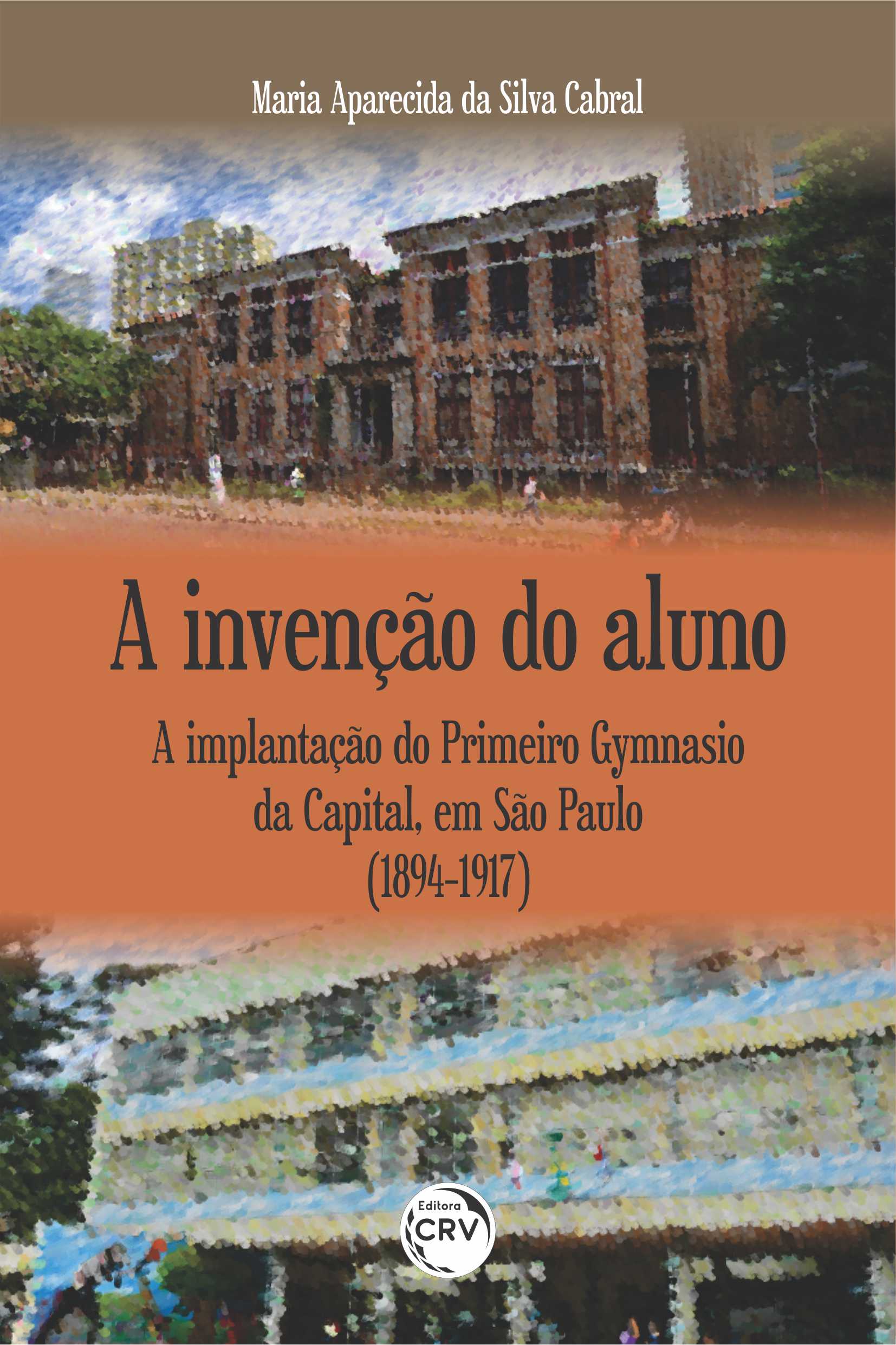 Capa do livro: A INVENÇÃO DO ALUNO: <br>a implantação do Primeiro Gymnasio da Capital, em São Paulo (1894-1917)