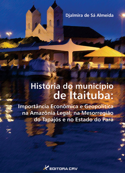 Capa do livro: HISTÓRIA DO MUNICÍPIO DE ITAITUBA:<br>importância econômica e geopolí­tica na Amazônia Legal, na mesorregião do Tapajós e no Estado do Pará