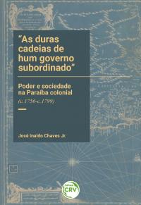 “AS DURAS CADEIAS DE HUM GOVERNO SUBORDINADO”:<br>poder e sociedade na Paraíba colonial (c.1756-c.1799)