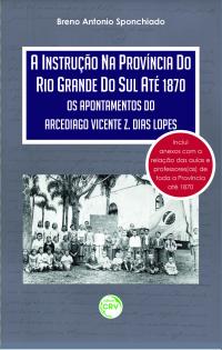 A INSTRUÇÃO NA PROVÍNCIA DO RIO GRANDE DO SUL ATÉ 1870:<br>os apontamentos do arcediago Vicente Z. Dias Lopes