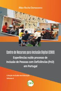 CENTRO DE RECURSOS PARA INCLUSÃO DIGITAL (CRID) EXPERIÊNCIAS NO/DO PROCESSO DE INCLUSÃO DE PESSOAS COM DEFICIÊNCIAS (PCD) EM PORTUGAL - VOL. 4