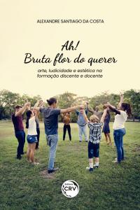 AH! BRUTA FLOR DO QUERER: <br>arte, ludicidade e estética na formação discente e docente