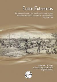 ENTRE EXTREMOS:<br>experiências fronteiriças e transfronteiriças nas regiões do rio Amazonas e do rio da Prata – América Latina, séculos XVI-XX