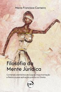 Filosofia da mente jurídica: Contendo elementos de Lógica, Argumentação e Retórica para aplicação prática no Direito