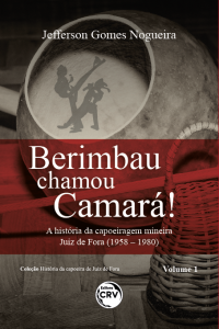 BERIMBAU CHAMOU CAMARÁ!:<br> a história da capoeiragem mineira Juiz de Fora (1958 – 1980) <br><br>Coleção História da capoeira de Juiz de Fora – Volume 1