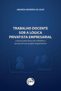 TRABALHO DOCENTE SOB A LÓGICA PRIVATISTA EMPRESARIAL: <br>a busca pela força de trabalho a serviço de um projeto hegemônico