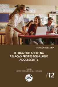 O LUGAR DO AFETO NA RELAÇÃO PROFESSOR-ALUNO ADOLESCENTE<br> Coleção Vida em Família, Educação e Cuidado - Volume 12