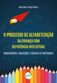 O processo de alfabetização da criança com deficiência intelectual: <BR>Conhecimentos, concepções e práticas de professores