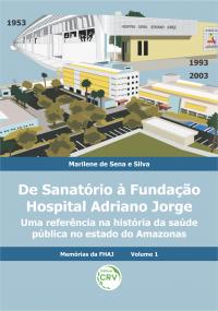 DE SANATÓRIO À FUNDAÇÃO HOSPITAL ADRIANO JORGE: <br>uma referência na história da saúde pública no estado do Amazonas <br>Coleção Memórias da FHAJ - Volume 1