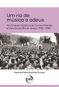 Um rio de música e adeus - Nos funerais midiáticos de Carmen Miranda e Clara Nunes (Rio de Janeiro, 1955 – 1983)