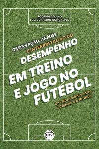 OBSERVAÇÃO, ANÁLISE E INTERPRETAÇÃO DO DESEMPENHO EM TREINO E JOGO NO FUTEBOL:<br> um matrimônio entre a ciência e a prática