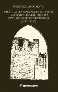 A POLÍTICA CENTRALIZADORA DE D. DINIS E A RESISTÊNCIA NOBILIÁRQUICA DE D. AFONSO E SEUS HERDEIROS (1271-1315)