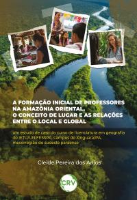 A formação inicial de professores na Amazônia oriental, o conceito de lugar e as relações entre o local e global: Um estudo de caso do curso de licenciatura em geografia do IETU/UNIFESSPA, campus de Xinguara/PA, mesorregião do sudeste paraense
