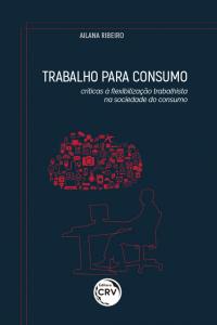 TRABALHO PARA CONSUMO: <br>críticas à flexibilização trabalhista na sociedade do consumo