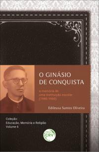 O GINÁSIO DE CONQUISTA<br> a memória de uma instituição escolar (1940-1960) <br>Coleção: Educação, Memória e Religião <br>VOLUME 6