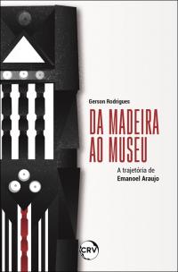 Da madeira ao museu: <BR>A trajetória de Emanoel Araujo