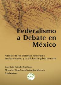 FEDERALISMO A DEBATE EN MÉXICO<br> Análisis de los sistemas nacionales implementados y su eficiencia gubernamental