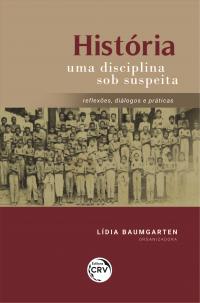 HISTÓRIA UMA DISCIPLINA SOB SUSPEITA:<br> reflexões, diálogos e práticas