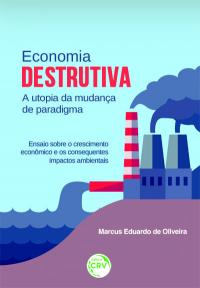ECONOMIA DESTRUTIVA A UTOPIA DA MUDANÇA DE PARADIGMA:<br>ensaio sobre o crescimento econômico e os consequentes impactos ambientais
