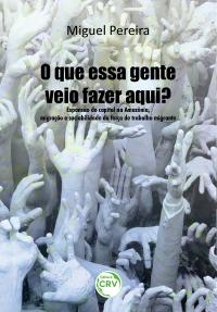 O QUE ESSA GENTE VEIO FAZER AQUI? <br>Expansão do capital na Amazônia, migração e sociabilidade da força de trabalho migrante