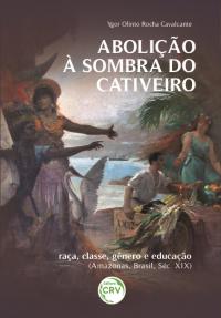 ABOLIÇÃO À SOMBRA DO CATIVEIRO: <br>raça, classe, gênero e educação (Amazonas, Brasil, Séc. XIX)