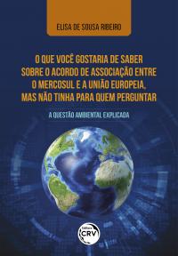 O QUE VOCÊ GOSTARIA DE SABER SOBRE O ACORDO DE ASSOCIAÇÃO ENTRE O MERCOSUL E A UNIÃO EUROPEIA, MAS NÃO TINHA PARA QUEM PERGUNTAR: <br>a questão ambiental explicada