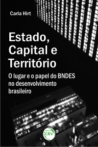 ESTADO, CAPITAL E TERRITÓRIO:<br> o lugar e o papel do BNDES no desenvolvimento brasileiro