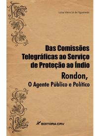 DAS COMISSÕES TELEGRÁFICAS AO SERVIÇO DE PROTEÇÃO AO ÍNDIO. RONDON<br>O Agente Público e Político