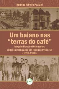 UM BAIANO NAS “TERRAS DO CAFÉ”: Joaquim Macedo Bittencourt, poder e urbanização em Ribeirão Preto/SP (1892-1920)