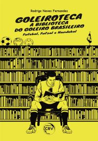 GOLEIROTECA – A BIBLIOTECA DO GOLEIRO BRASILEIRO:<br> Futebol, Futsal e Handebol<br> 1ª Edição <br> VERSÃO COLORIDA