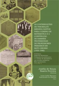 AS CONTRIBUIÇÕES DE THEOBALDO MIRANDA SANTOS PARA O ENSINO DE MATEMÁTICA E A CONSTRUÇÃO DE SABERES PROFISSIONAIS DE PROFESSORES PRIMÁRIOS EM MATO GROSSO (1950-1980)<br> <br>COLEÇÃO ASPECTOS HISTÓRICOS - VOLUME 4