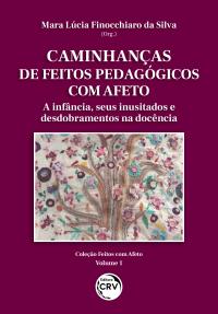 CAMINHANÇAS DE FEITOS PEDAGÓGICOS COM AFETO: <br>A infância, seus inusitados e desdobramentos na docência <br>COLEÇÃO FEITOS COM AFETO - VOLUME 1