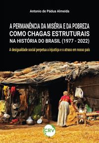 A PERMANÊNCIA DA MISÉRIA E DA POBREZA COMO CHAGAS ESTRUTURAIS NA HISTÓRIA DO BRASIL (1977 - 2022): <br> A desigualdade social perpetua a injustiça e o atraso em nosso país