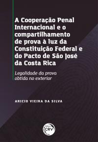 A COOPERAÇÃO PENAL INTERNACIONAL E O COMPARTILHAMENTO DE PROVAS À LUZ DA CONSTITUIÇÃO FEDERAL E DO PACTO DE SÃO JOSÉ DA COSTA RICA:<br> legalidade da prova obtida no exterior