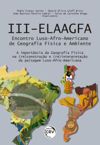 III – ELAAGFA Encontro luso-afro-americano de geografia física e ambiente:<br> A importância da geografia física na (re)construção e (re)interpretação da paisagem luso-afro-americana.