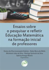 ENSAIOS SOBRE O PESQUISAR E REFLETIR EDUCAÇÃO MATEMÁTICA NA FORMAÇÃO INICIAL DE PROFESSORES