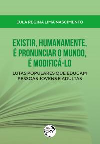 EXISTIR, HUMANAMENTE, É PRONUNCIAR O MUNDO, É MODIFICÁ-LO<br>lutas populares que educam pessoas jovens e adultas