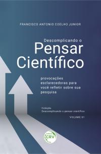 DESCOMPLICANDO O PENSAR CIENTÍFICO: <br>provocações esclarecedoras para você refletir sobre sua pesquisa <br>Coleção: Descomplicando o pensar científico - Volume - 01