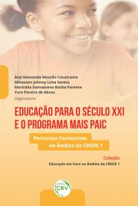 EDUCAÇÃO PARA O SÉCULO XXI E O PROGRAMA MAIS PAIC: <br>Percursos Formativos no Âmbito da CREDE 1 <br>Coleção Educação em Foco no Âmbito da CREDE 1<br> Volume 1