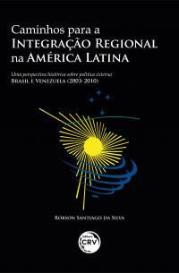 CAMINHOS PARA A INTEGRAÇÃO REGIONAL NA AMÉRICA LATINA: <br>uma perspectiva histórica sobre política externa – Brasil e Venezuela (2003-2010)