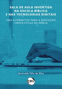 Sala de aula invertida na escola bíblica e nas tecnologias digitais: <BR>Uma alternativa para a educação cristã eficaz na igreja