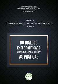 DO DIÁLOGO ENTRE POLÍTICAS E REPRESENTAÇÕES SOCIAIS ÀS PRÁTICAS <br> Coleção Formação do professor e políticas educacionais <br> Volume 3