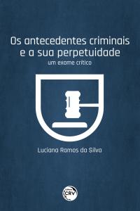 OS ANTECEDENTES CRIMINAIS E A SUA PERPETUIDADE <BR> um exame crítico