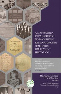 A MATEMÁTICA PARA INGRESSO NO MAGISTÉRIO EM MATO GROSSO (1908-1910):<br> um estudo histórico<br> COLEÇÃO ASPECTOS HISTÓRICOS: Formação de professores e o ensino de matemática nas escolas primárias Mato-grossenses - VOLUME 3